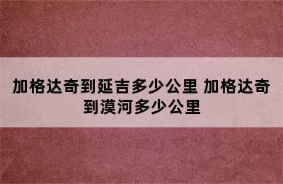 加格达奇到延吉多少公里 加格达奇到漠河多少公里